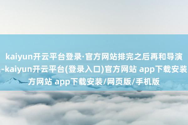 kaiyun开云平台登录·官方网站排完之后再和导演扫数看拍摄效果-kaiyun开云平台(登录入口)官方网站 app下载安装/网页版/手机版