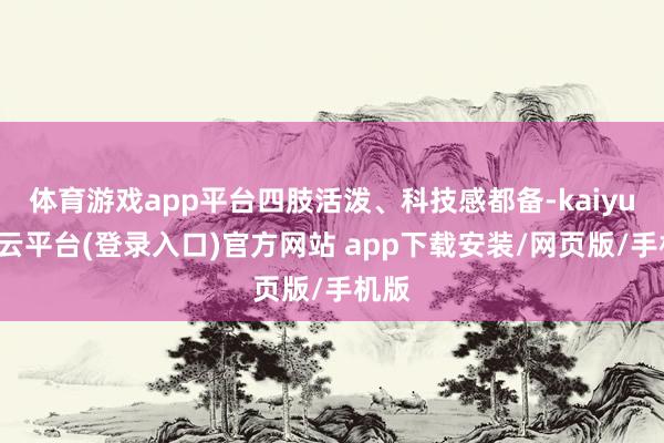 体育游戏app平台四肢活泼、科技感都备-kaiyun开云平台(登录入口)官方网站 app下载安装/网页版/手机版