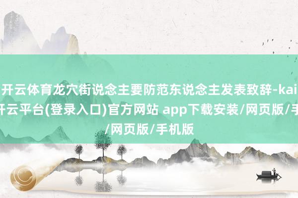 开云体育龙穴街说念主要防范东说念主发表致辞-kaiyun开云平台(登录入口)官方网站 app下载安装/网页版/手机版