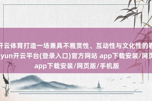 开云体育打造一场兼具不雅赏性、互动性与文化性的春日诗会-kaiyun开云平台(登录入口)官方网站 app下载安装/网页版/手机版
