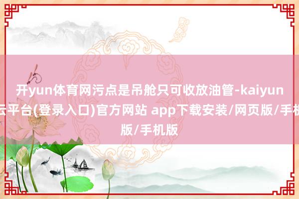 开yun体育网污点是吊舱只可收放油管-kaiyun开云平台(登录入口)官方网站 app下载安装/网页版/手机版